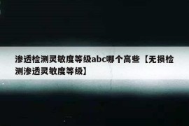 渗透检测灵敏度等级abc哪个高些【无损检测渗透灵敏度等级】