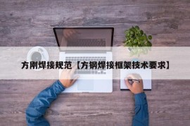 方刚焊接规范【方钢焊接框架技术要求】