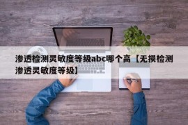 渗透检测灵敏度等级abc哪个高【无损检测渗透灵敏度等级】