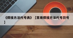 《焊接方法代号表》【常用焊接方法代号符号】