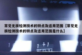 常见无损检测技术的特点及适用范围【常见无损检测技术的特点及适用范围是什么】