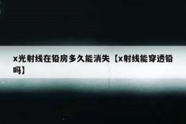 x光射线在铅房多久能消失【x射线能穿透铅吗】