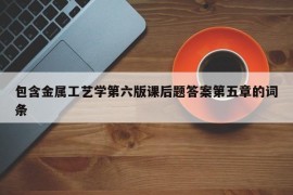 包含金属工艺学第六版课后题答案第五章的词条