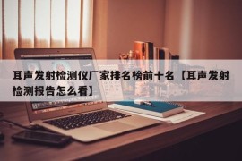 耳声发射检测仪厂家排名榜前十名【耳声发射检测报告怎么看】