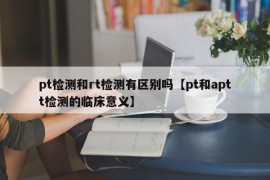 pt检测和rt检测有区别吗【pt和aptt检测的临床意义】