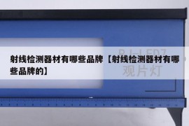 射线检测器材有哪些品牌【射线检测器材有哪些品牌的】