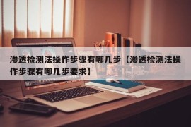 渗透检测法操作步骤有哪几步【渗透检测法操作步骤有哪几步要求】