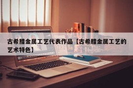 古希腊金属工艺代表作品【古希腊金属工艺的艺术特色】