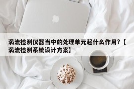 涡流检测仪器当中的处理单元起什么作用?【涡流检测系统设计方案】