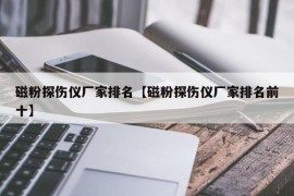 磁粉探伤仪厂家排名【磁粉探伤仪厂家排名前十】