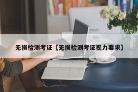 无损检测考证【无损检测考证视力要求】