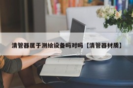 清管器属于测绘设备吗对吗【清管器材质】