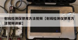 射线检测仪使用方法视频【射线检测仪使用方法视频讲解】