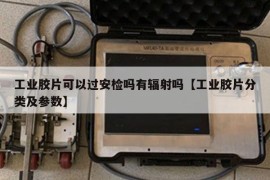 工业胶片可以过安检吗有辐射吗【工业胶片分类及参数】