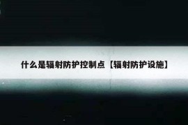 什么是辐射防护控制点【辐射防护设施】