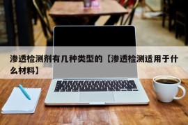 渗透检测剂有几种类型的【渗透检测适用于什么材料】