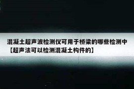 混凝土超声波检测仪可用于桥梁的哪些检测中【超声法可以检测混凝土构件的】