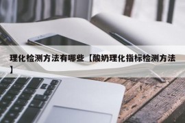 理化检测方法有哪些【酸奶理化指标检测方法】