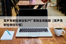 耳声发射检测仪生产厂家排名榜最新【耳声发射检测仪价格】