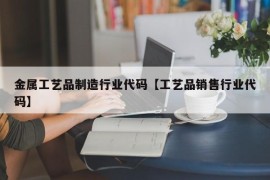 金属工艺品制造行业代码【工艺品销售行业代码】