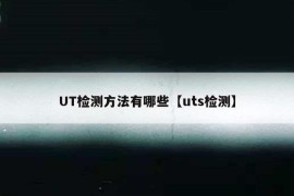 UT检测方法有哪些【uts检测】