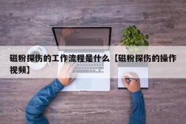 磁粉探伤的工作流程是什么【磁粉探伤的操作视频】