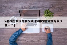 x射线检测设备多少钱【x射线检测设备多少钱一个】