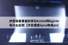 冲击设备里面的单位KJ/m2和kg/cm有什么区别【冲击强度kjm2换算jm】