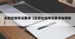 无损检测考证要求【无损检测考证要求有哪些】