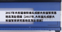 2017年大熊猫谁和谁从成都大熊猫繁育基地出发赴德国【2017年,大熊猫从成都大熊猫繁育研究基地出发赴德国】