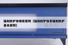 辐射防护有哪些原则【辐射防护体系辐射防护基本原则】