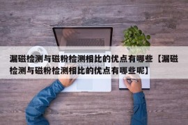 漏磁检测与磁粉检测相比的优点有哪些【漏磁检测与磁粉检测相比的优点有哪些呢】