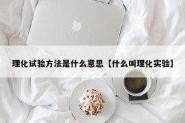 理化试验方法是什么意思【什么叫理化实验】