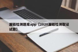 漏磁检测题库app【2020漏磁检测取证试题】