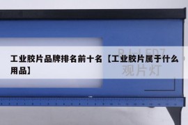 工业胶片品牌排名前十名【工业胶片属于什么用品】