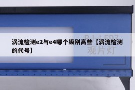 涡流检测e2与e4哪个级别高些【涡流检测的代号】