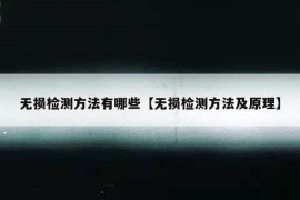 无损检测方法有哪些【无损检测方法及原理】