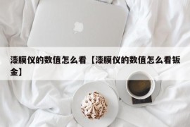 漆膜仪的数值怎么看【漆膜仪的数值怎么看钣金】