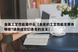 金属工艺性能是什么【金属的工艺性能主要有哪些?请简述它们各自的含义】