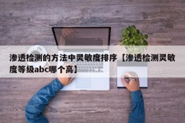 渗透检测的方法中灵敏度排序【渗透检测灵敏度等级abc哪个高】