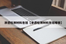 渗透检测材料包括【渗透检测材料包括哪些】