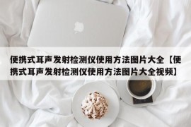 便携式耳声发射检测仪使用方法图片大全【便携式耳声发射检测仪使用方法图片大全视频】