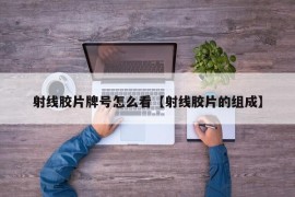 射线胶片牌号怎么看【射线胶片的组成】