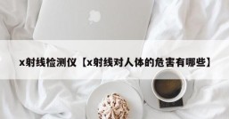 x射线检测仪【x射线对人体的危害有哪些】