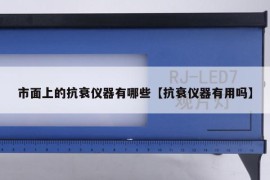 市面上的抗衰仪器有哪些【抗衰仪器有用吗】