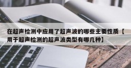 在超声检测中应用了超声波的哪些主要性质【用于超声检测的超声波类型有哪几种】