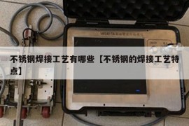 不锈钢焊接工艺有哪些【不锈钢的焊接工艺特点】