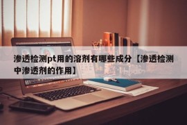 渗透检测pt用的溶剂有哪些成分【渗透检测中渗透剂的作用】