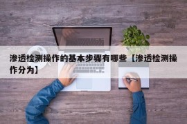 渗透检测操作的基本步骤有哪些【渗透检测操作分为】