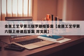 金属工艺学第三版罗继相答案【金属工艺学第六版上册课后答案 邓文英】